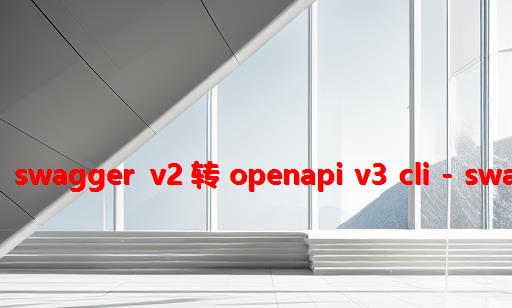 【Go】Swagger v2 转 OpenApi v3 CLI - swag2op